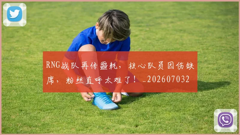 RNG战队再传噩耗，核心队员因伤缺席，粉丝直呼太难了！_20260703202637
