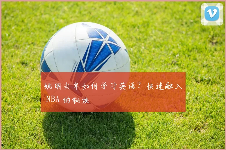 姚明当年如何学习英语？快速融入 NBA 的秘诀