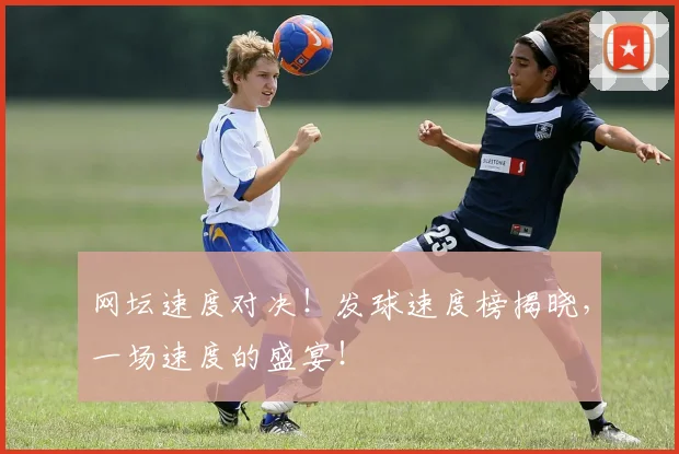 网坛速度对决！发球速度榜揭晓，一场速度的盛宴！