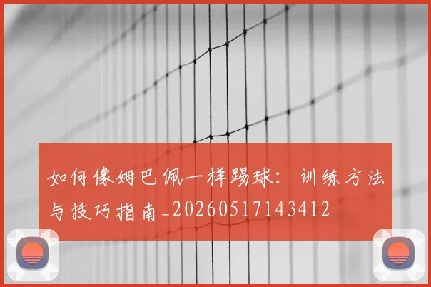 如何像姆巴佩一样踢球：训练方法与技巧指南_20260517143412