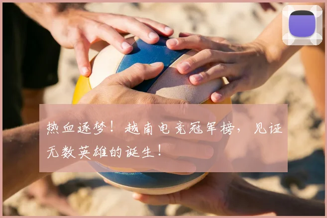热血逐梦！越南电竞冠军榜，见证无数英雄的诞生！