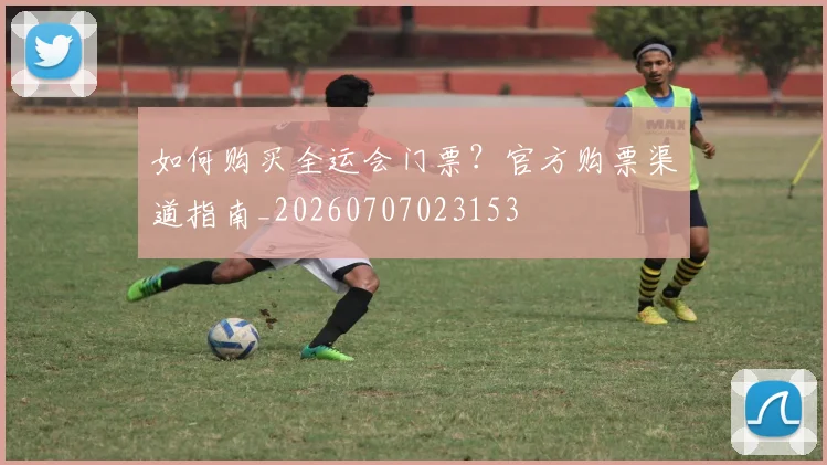 如何购买全运会门票?官方购票渠道指南_20260707023153