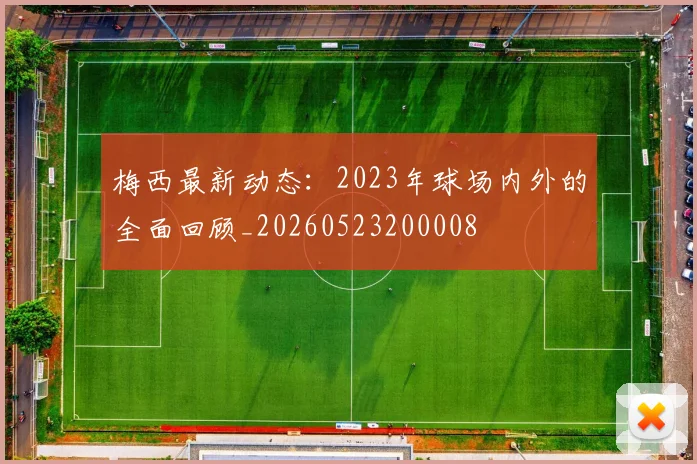 梅西最新动态:2023年球场内外的全面回顾_20260523200008
