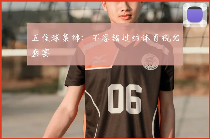 五佳球集锦:不容错过的体育视觉盛宴