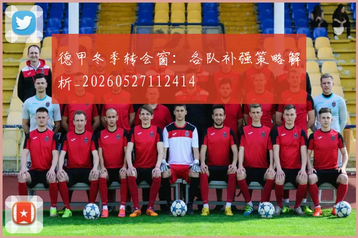 德甲冬季转会窗:各队补强策略解析_20260527112414