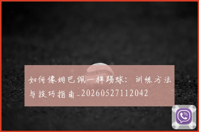 如何像姆巴佩一样踢球：训练方法与技巧指南_20260527112042