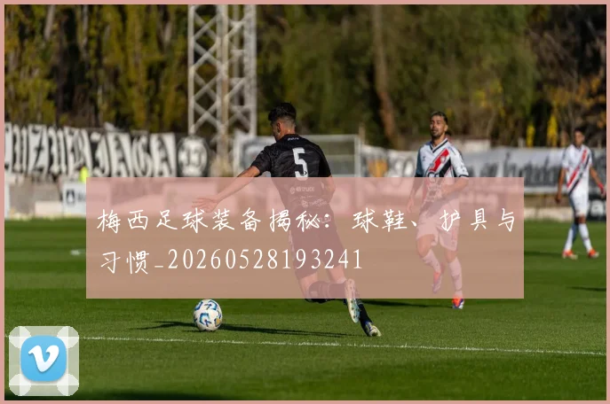 梅西足球装备揭秘:球鞋、护具与习惯_20260528193241