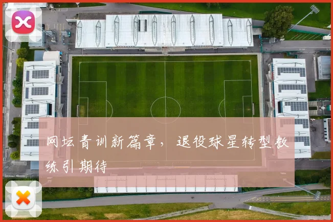 网坛青训新篇章，退役球星转型教练引期待