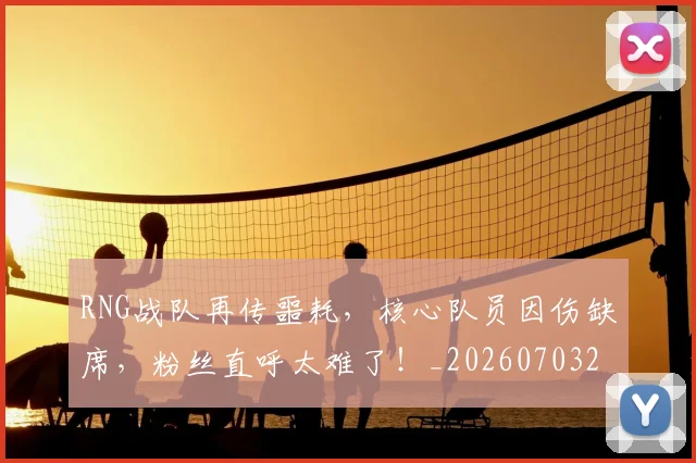 RNG战队再传噩耗,核心队员因伤缺席,粉丝直呼太难了!_20260703202637