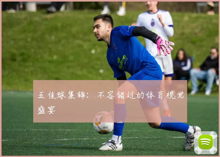 五佳球集锦：不容错过的体育视觉盛宴