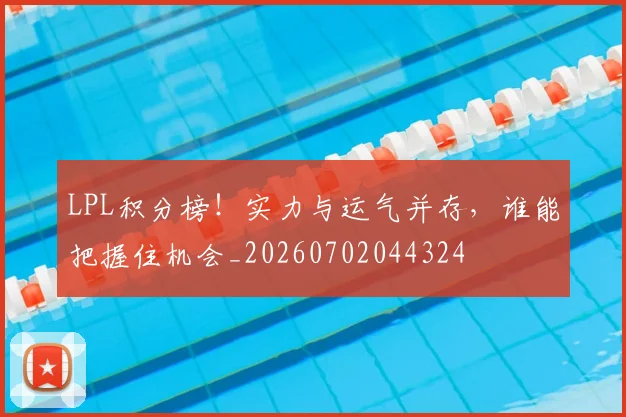 LPL积分榜！实力与运气并存，谁能把握住机会_20260702044324