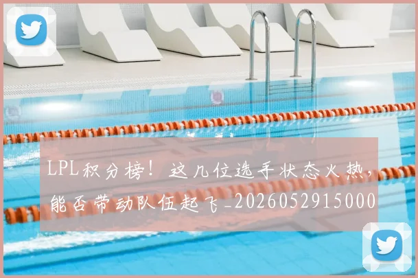 LPL积分榜!这几位选手状态火热,能否带动队伍起飞_20260529150002