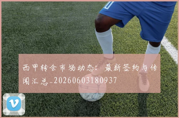 西甲转会市场动态：最新签约与传闻汇总_20260603180937
