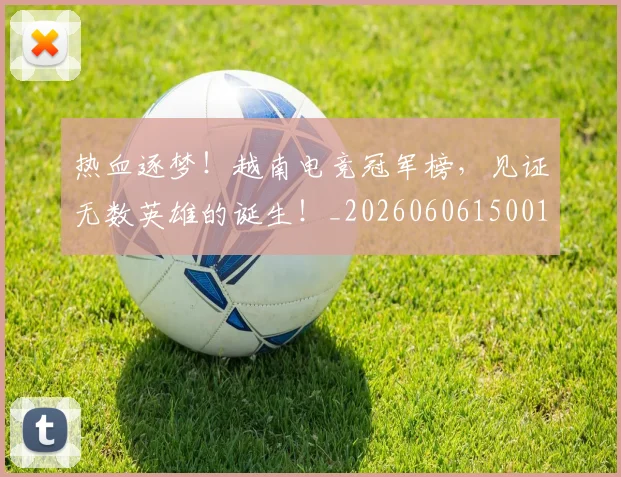 热血逐梦！越南电竞冠军榜，见证无数英雄的诞生！_20260606150015