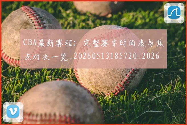 CBA最新赛程：完整赛季时间表与焦点对决一览_20260513185720_20260702040259