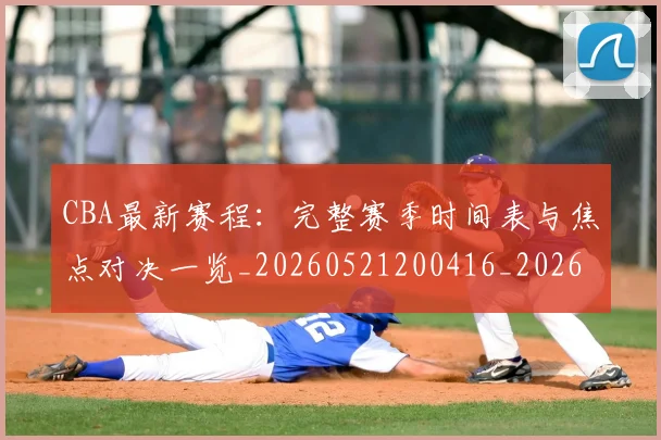 CBA最新赛程:完整赛季时间表与焦点对决一览_20260521200416_20260702040302