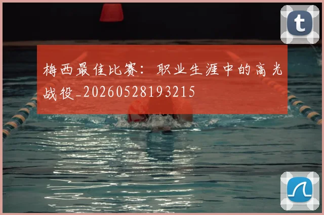 梅西最佳比赛:职业生涯中的高光战役_20260528193215