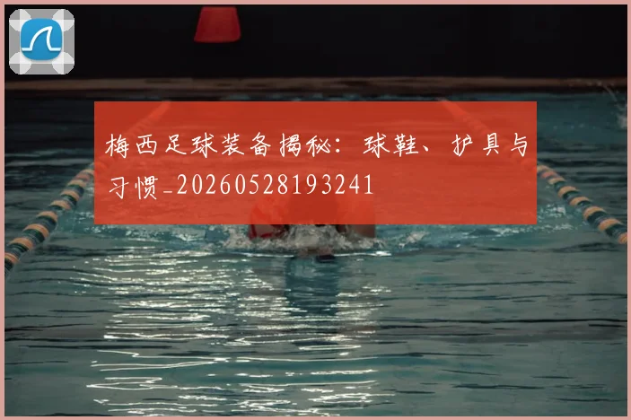 梅西足球装备揭秘:球鞋、护具与习惯_20260528193241