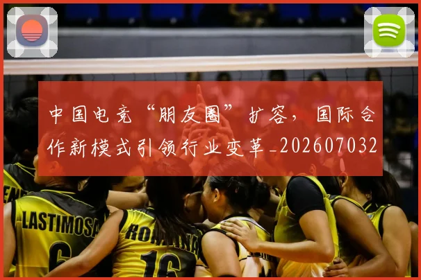 中国电竞“朋友圈”扩容,国际合作新模式引领行业变革_20260703205658
