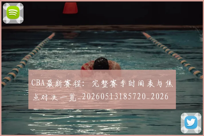 CBA最新赛程：完整赛季时间表与焦点对决一览_20260513185720_20260702040259