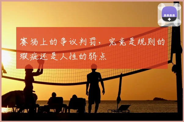 赛场上的争议判罚,究竟是规则的瑕疵还是人性的弱点