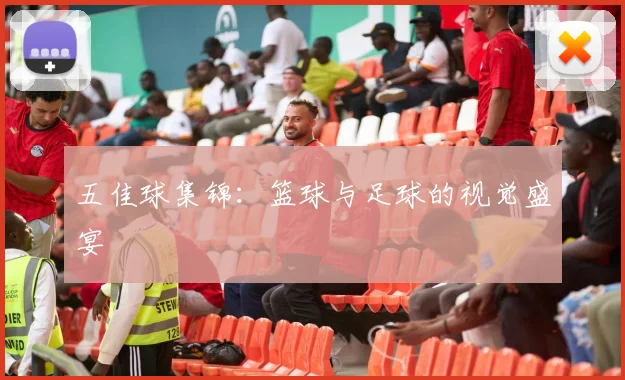 五佳球集锦：篮球与足球的视觉盛宴
