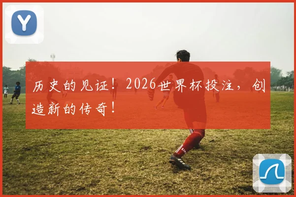 历史的见证！2026世界杯投注，创造新的传奇！