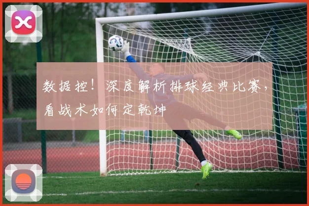 数据控！深度解析排球经典比赛，看战术如何定乾坤