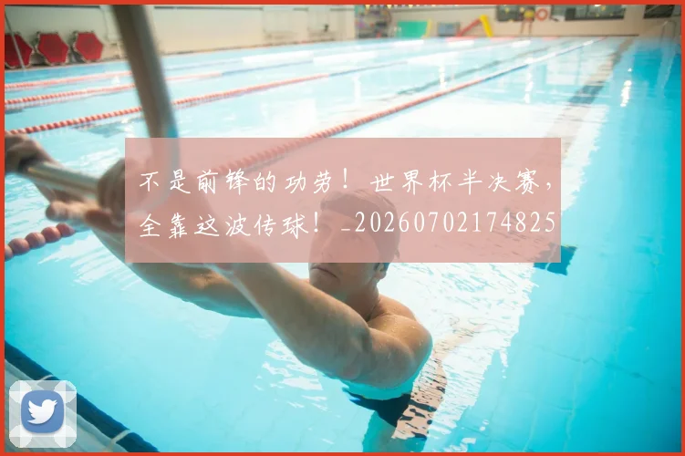 不是前锋的功劳！世界杯半决赛，全靠这波传球！_20260702174825