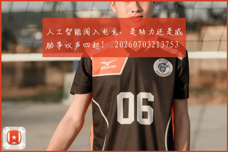人工智能闯入电竞，是助力还是威胁争议声四起！_20260703213753