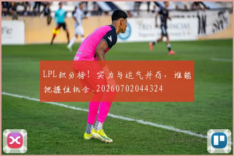 LPL积分榜！实力与运气并存，谁能把握住机会_20260702044324