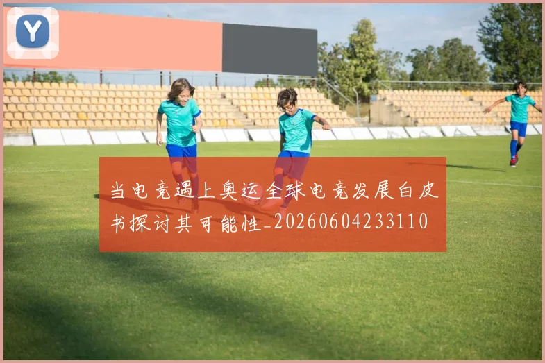 当电竞遇上奥运全球电竞发展白皮书探讨其可能性_20260604233110
