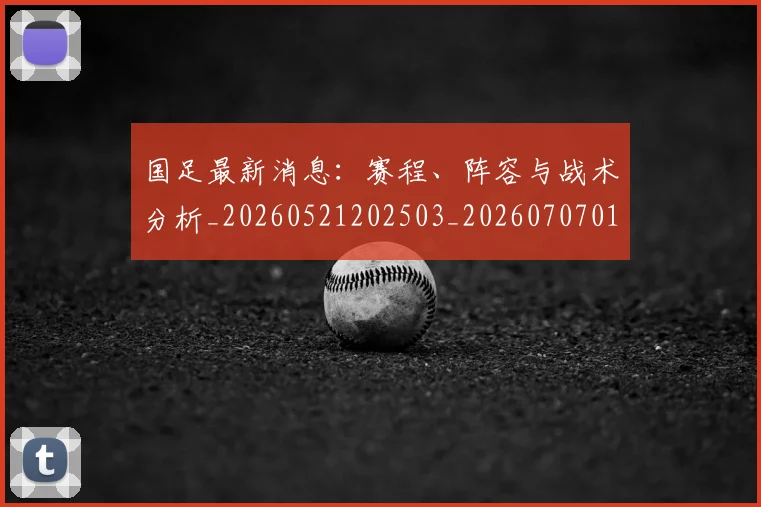 国足最新消息:赛程、阵容与战术分析_20260521202503_20260707015147
