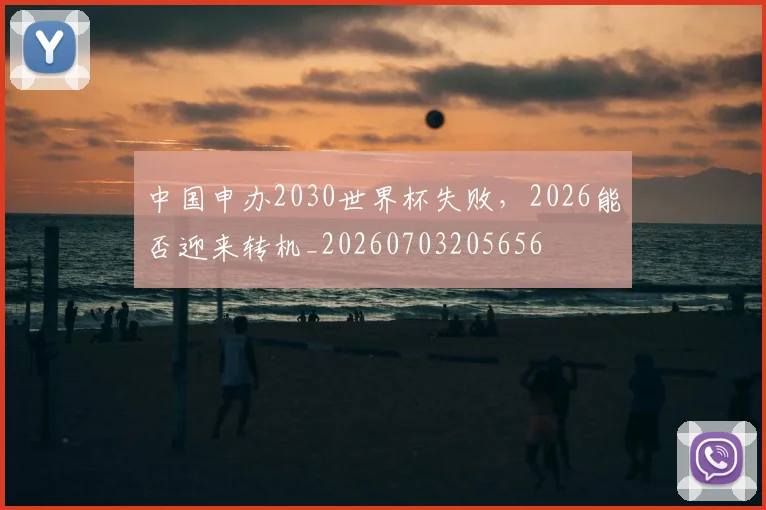 中国申办2030世界杯失败，2026能否迎来转机_20260703205656