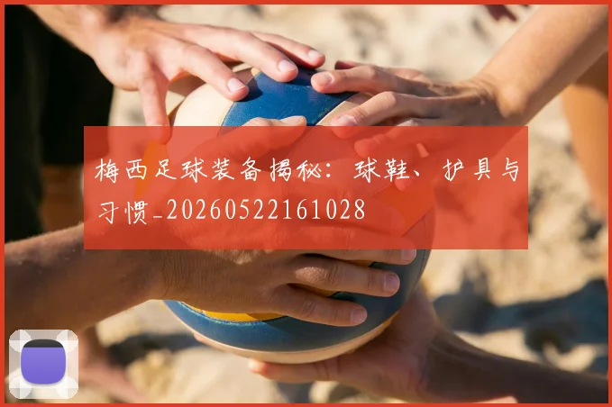 梅西足球装备揭秘：球鞋、护具与习惯_20260522161028