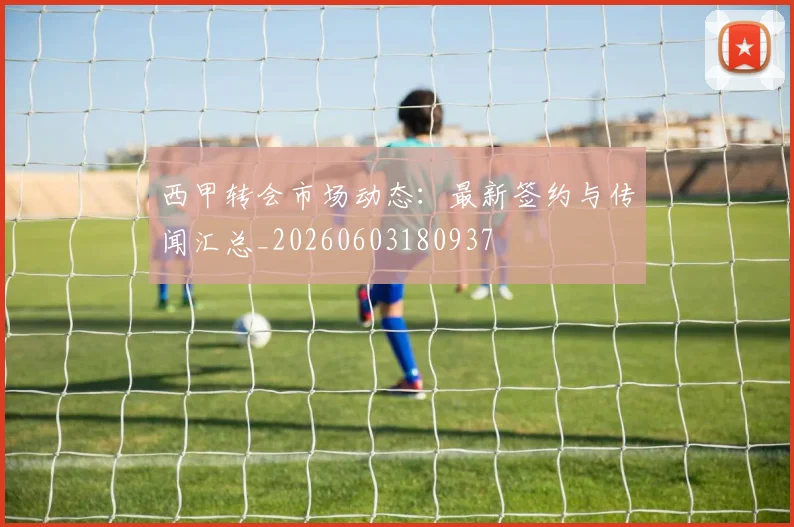 西甲转会市场动态:最新签约与传闻汇总_20260603180937