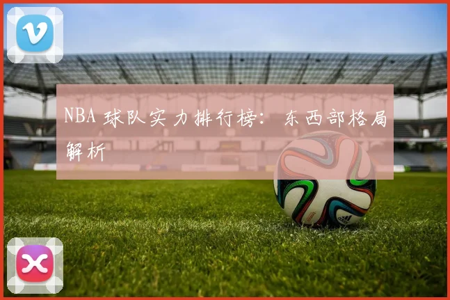 NBA 球队实力排行榜:东西部格局解析
