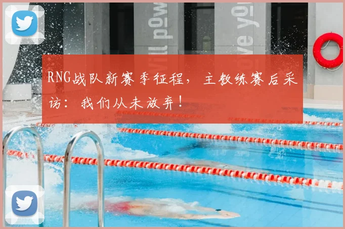 RNG战队新赛季征程,主教练赛后采访:我们从未放弃!