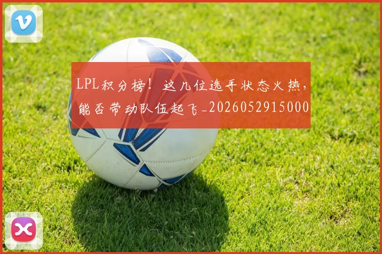 LPL积分榜!这几位选手状态火热,能否带动队伍起飞_20260529150002