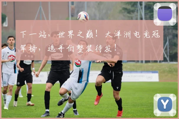 下一站，世界之巅！大洋洲电竞冠军榜，选手们整装待发！