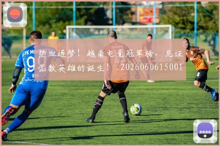 热血逐梦！越南电竞冠军榜，见证无数英雄的诞生！_20260606150015