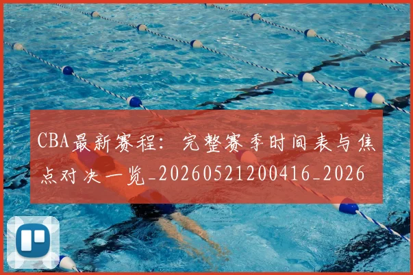 CBA最新赛程：完整赛季时间表与焦点对决一览_20260521200416_20260702040302