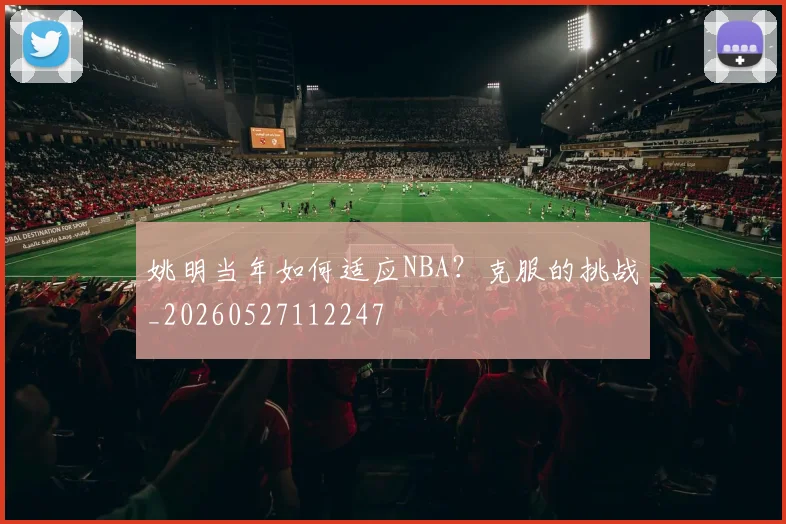 姚明当年如何适应NBA？克服的挑战_20260527112247