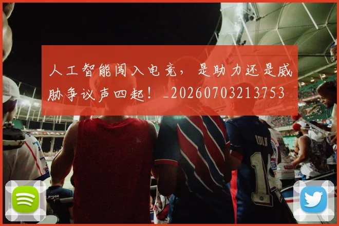 人工智能闯入电竞，是助力还是威胁争议声四起！_20260703213753