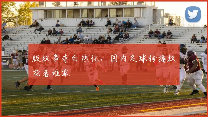 版权争夺白热化,国内足球转播权花落谁家